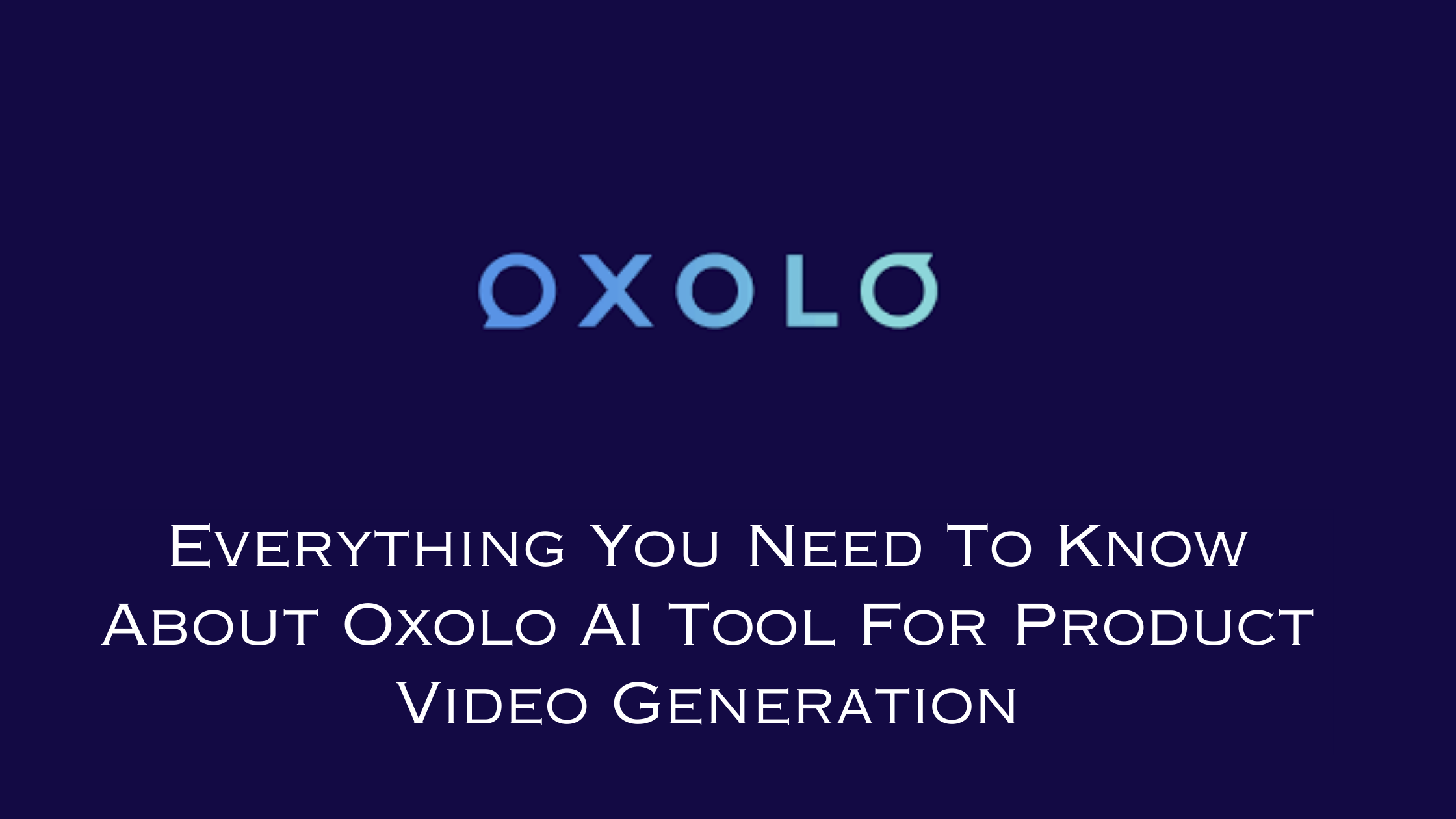 Everything You Need To Know About Oxolo AI Tool For Product Video Generation